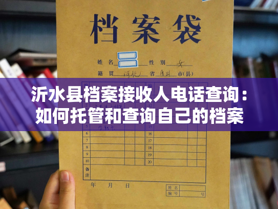 沂水县档案接收人电话查询：如何托管和查询自己的档案