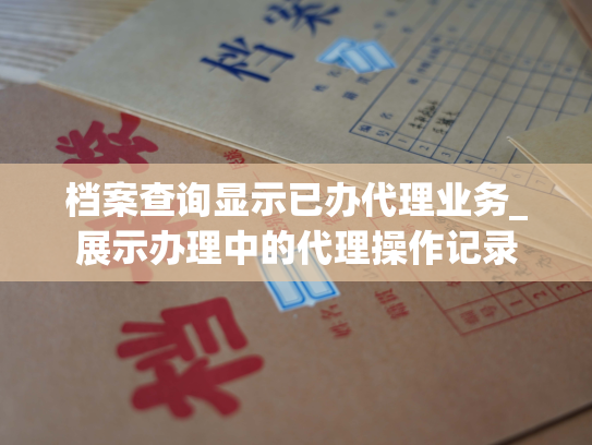 档案查询显示已办代理业务_展示办理中的代理操作记录