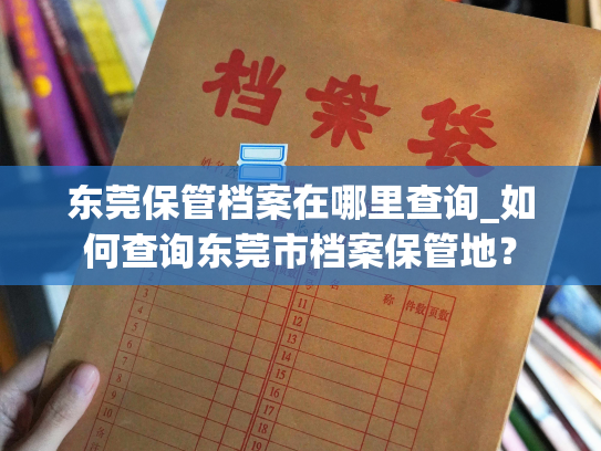 东莞保管档案在哪里查询_如何查询东莞市档案保管地？