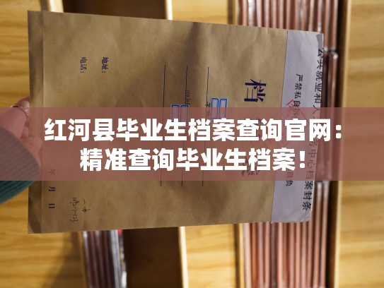 红河县毕业生档案查询官网：精准查询毕业生档案！