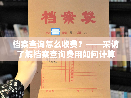 档案查询怎么收费？——采访了解档案查询费用如何计算