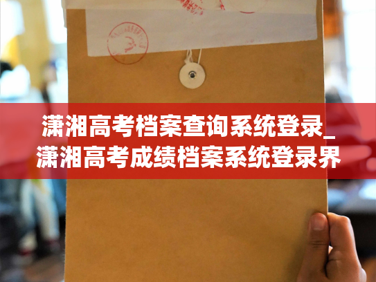 潇湘高考档案查询系统登录_潇湘高考成绩档案系统登录界面再次升级！