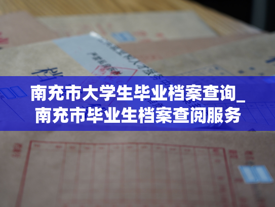 南充市大学生毕业档案查询_南充市毕业生档案查阅服务