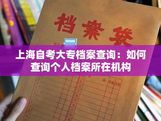 上海自考大专档案查询：如何查询个人档案所在机构