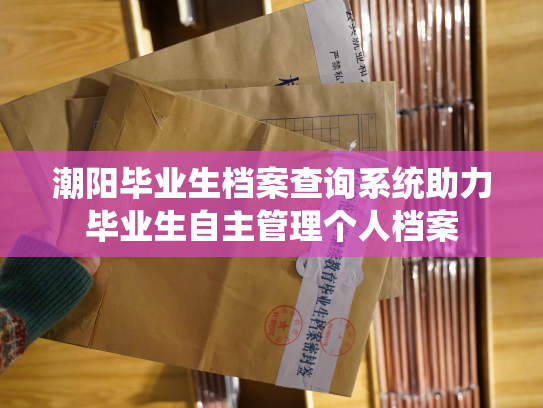 潮阳毕业生档案查询系统助力毕业生自主管理个人档案