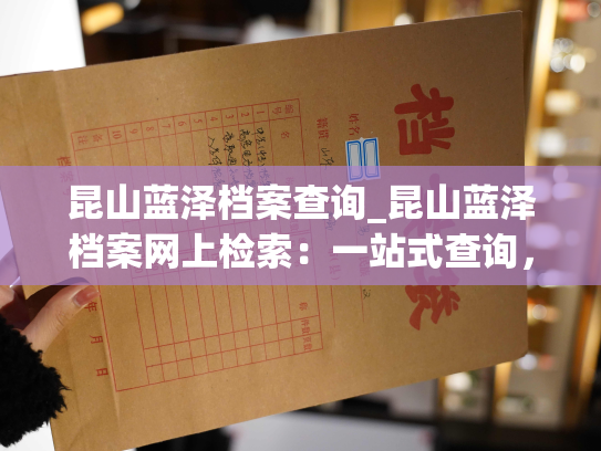 昆山蓝泽档案查询_昆山蓝泽档案网上检索：一站式查询，轻松便捷。