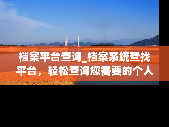 档案平台查询_档案系统查找平台，轻松查询您需要的个人档案信息。