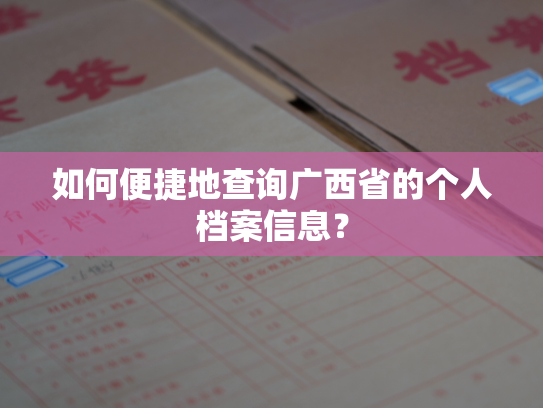 如何便捷地查询广西省的个人档案信息？