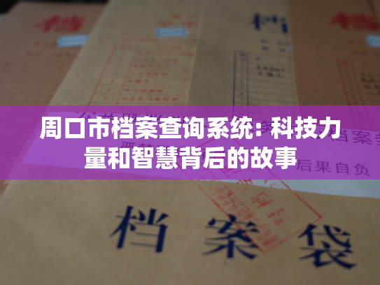周口市档案查询系统: 科技力量和智慧背后的故事