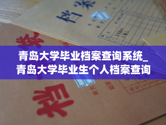 青岛大学毕业档案查询系统_青岛大学毕业生个人档案查询平台：追溯过往，留存记忆。