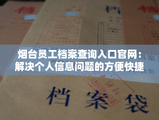 烟台员工档案查询入口官网：解决个人信息问题的方便快捷之选