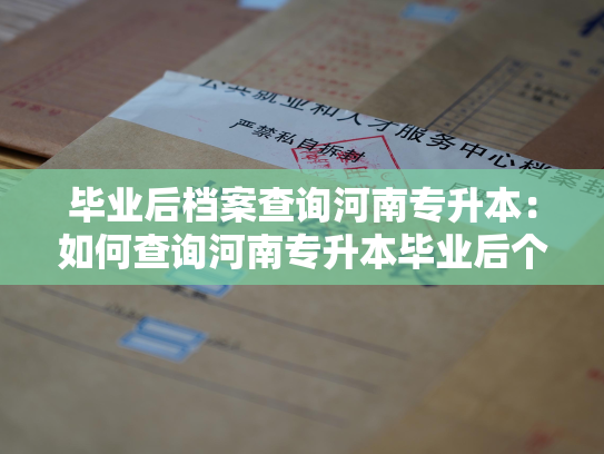 毕业后档案查询河南专升本：如何查询河南专升本毕业后个人档案？