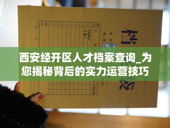 西安经开区人才档案查询_为您揭秘背后的实力运营技巧