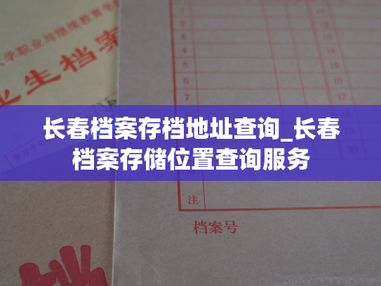 长春档案存档地址查询_长春档案存储位置查询服务