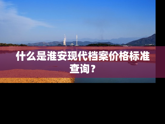 什么是淮安现代档案价格标准查询？