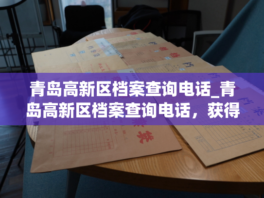 青岛高新区档案查询电话_青岛高新区档案查询电话，获得完备档案信息。