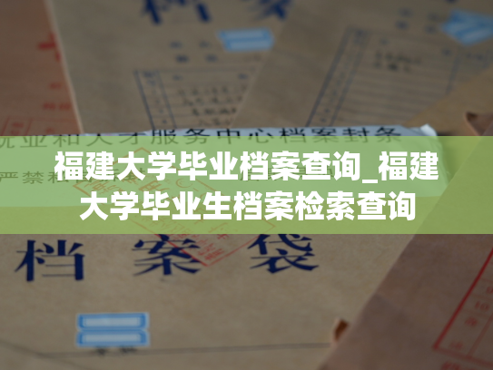 福建大学毕业档案查询_福建大学毕业生档案检索查询