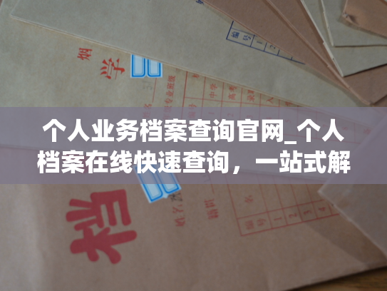 个人业务档案查询官网_个人档案在线快速查询，一站式解决档案问题！