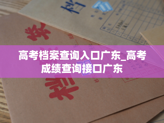 高考档案查询入口广东_高考成绩查询接口广东
