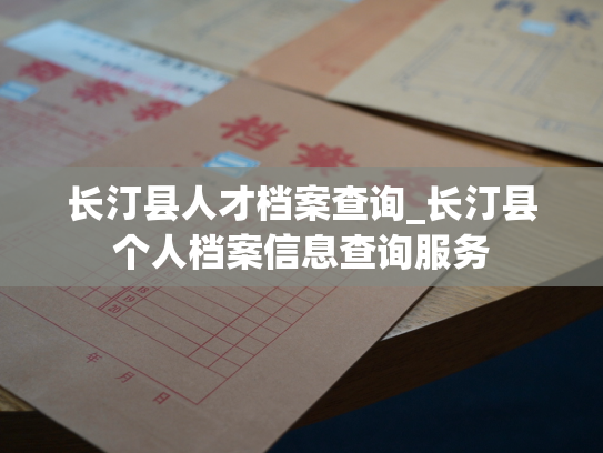 长汀县人才档案查询_长汀县个人档案信息查询服务