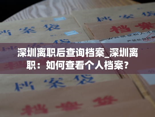 深圳离职后查询档案_深圳离职：如何查看个人档案？