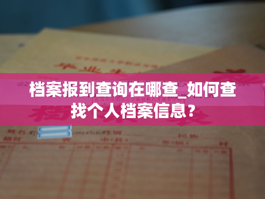 档案报到查询在哪查_如何查找个人档案信息？