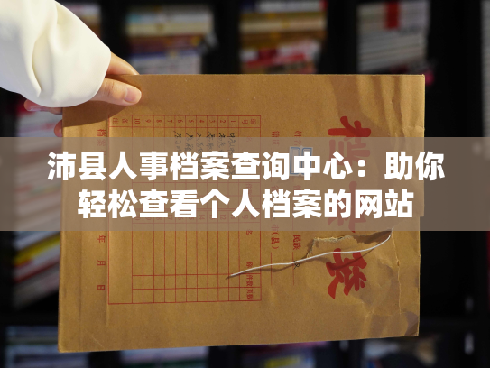 沛县人事档案查询中心：助你轻松查看个人档案的网站
