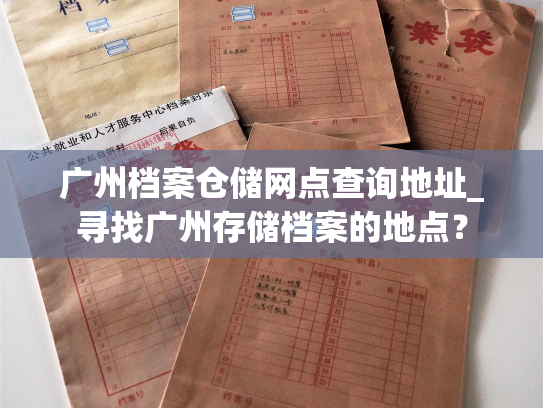 广州档案仓储网点查询地址_寻找广州存储档案的地点？