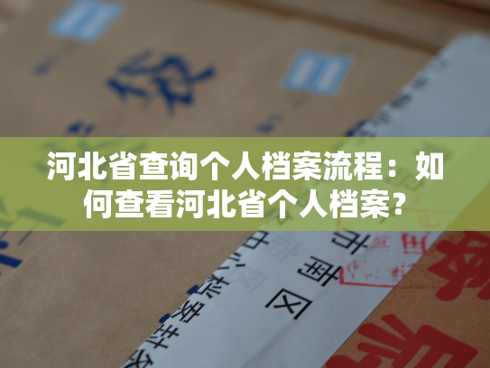 河北省查询个人档案流程：如何查看河北省个人档案？
