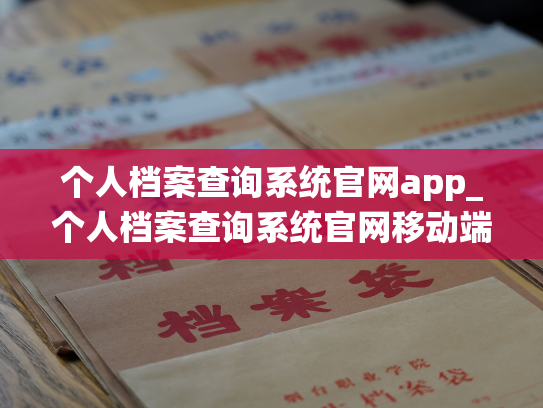 个人档案查询系统官网app_个人档案查询系统官网移动端，实现在线查询，信息更便捷
