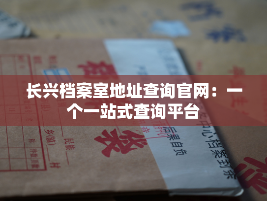 长兴档案室地址查询官网：一个一站式查询平台