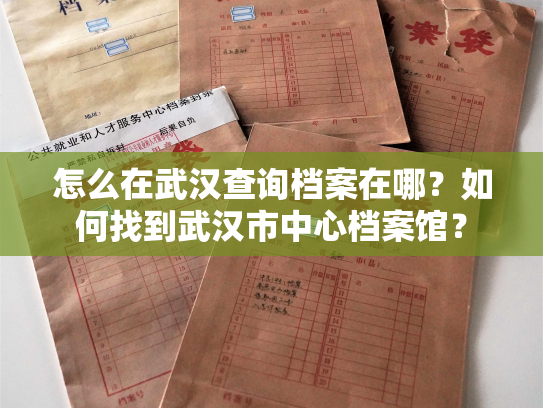 怎么在武汉查询档案在哪？如何找到武汉市中心档案馆？