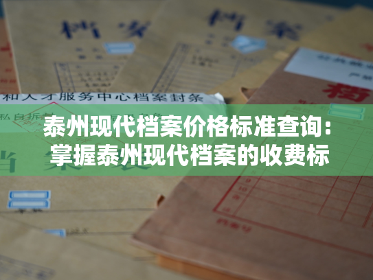 泰州现代档案价格标准查询: 掌握泰州现代档案的收费标准，轻松查询档案价格