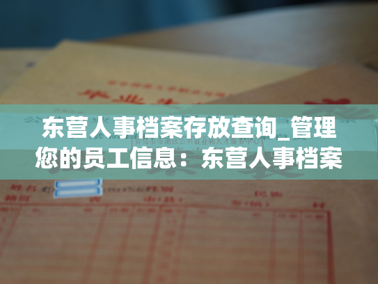 东营人事档案存放查询_管理您的员工信息：东营人事档案存储检索