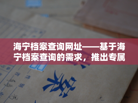 海宁档案查询网址——基于海宁档案查询的需求，推出专属海宁个人人事档案查询平台