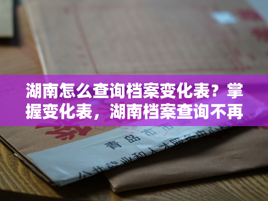 湖南怎么查询档案变化表？掌握变化表，湖南档案查询不再难。