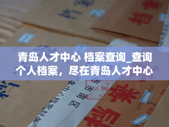 青岛人才中心 档案查询_查询个人档案，尽在青岛人才中心。