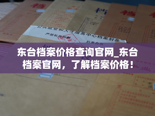 东台档案价格查询官网_东台档案官网，了解档案价格！