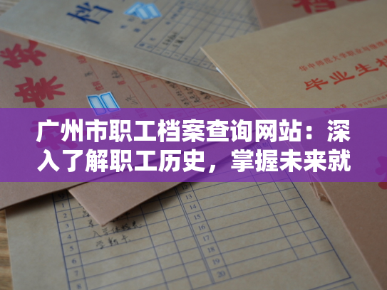 广州市职工档案查询网站：深入了解职工历史，掌握未来就业趋势。