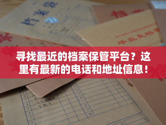 寻找最近的档案保管平台？这里有最新的电话和地址信息！