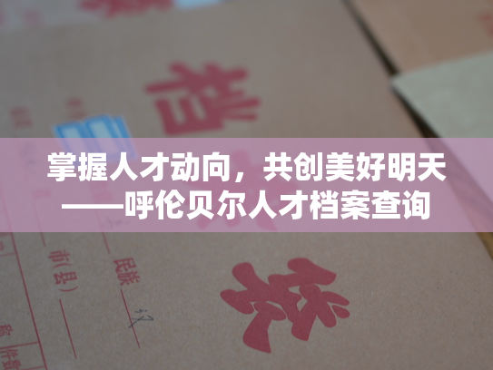 掌握人才动向，共创美好明天——呼伦贝尔人才档案查询