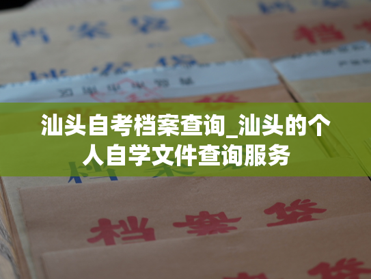 汕头自考档案查询_汕头的个人自学文件查询服务
