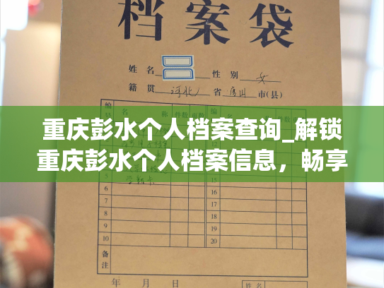 重庆彭水个人档案查询_解锁重庆彭水个人档案信息，畅享一站式查询服务。