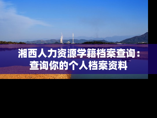 湘西人力资源学籍档案查询：查询你的个人档案资料