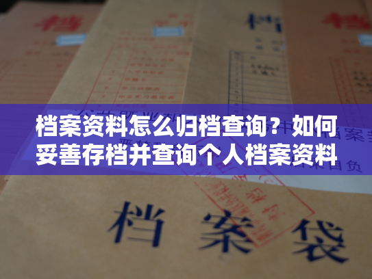 档案资料怎么归档查询？如何妥善存档并查询个人档案资料？
