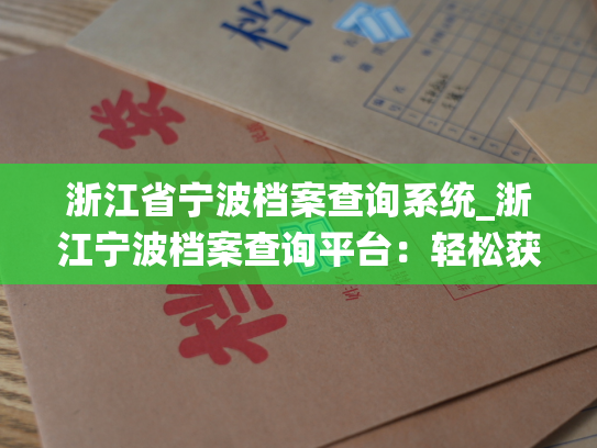 浙江省宁波档案查询系统_浙江宁波档案查询平台：轻松获取您所需的档案信息