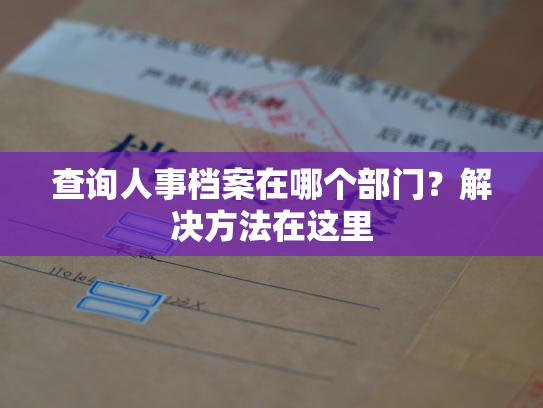 查询人事档案在哪个部门？解决方法在这里