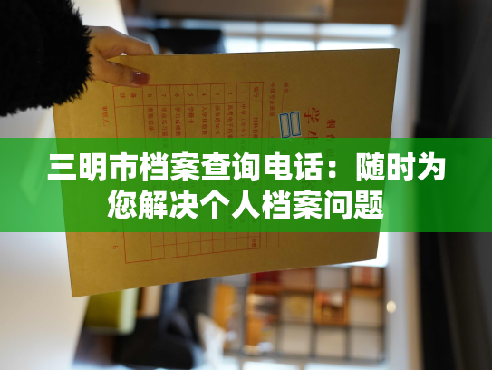 三明市档案查询电话：随时为您解决个人档案问题