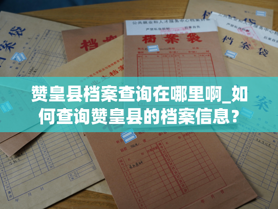 赞皇县档案查询在哪里啊_如何查询赞皇县的档案信息？