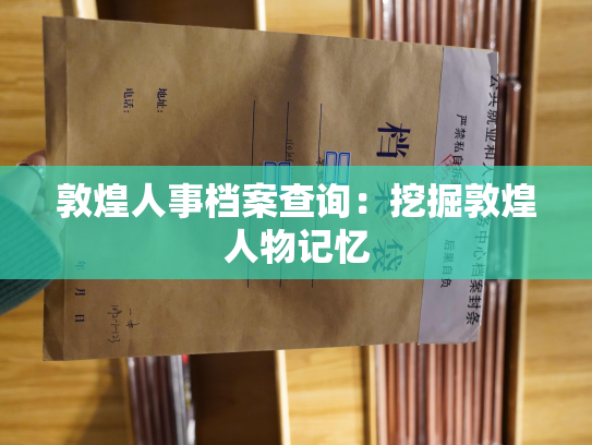 敦煌人事档案查询：挖掘敦煌人物记忆